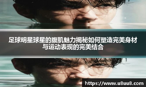 足球明星球星的腹肌魅力揭秘如何塑造完美身材与运动表现的完美结合